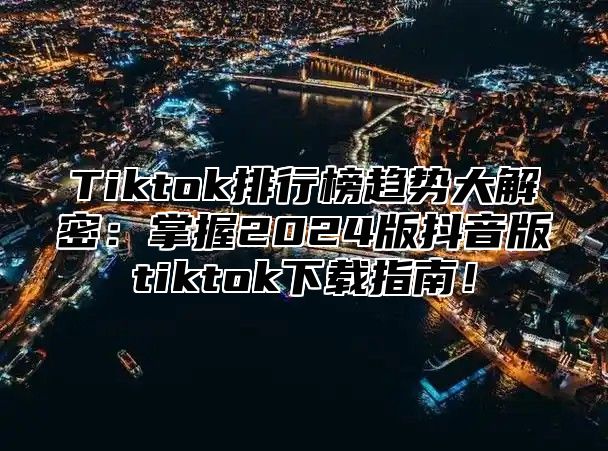 Tiktok排行榜趋势大解密：掌握2025版抖音版tiktok下载指南！