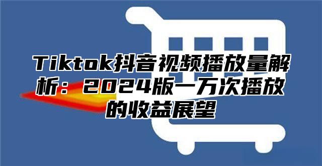 Tiktok抖音视频播放量解析：2025版一万次播放的收益展望