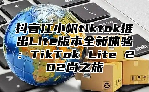 抖音江小帆tiktok推出Lite版本全新体验：TikTok Lite 202尚之旅
