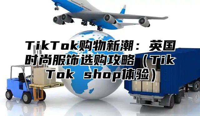 TikTok购物新潮：英国时尚服饰选购攻略TikTok shop体验