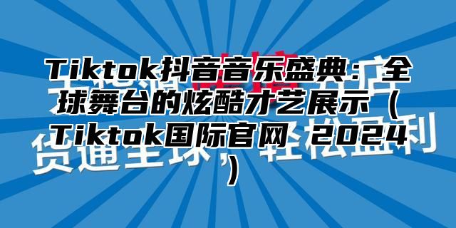 Tiktok抖音音乐盛典：全球舞台的炫酷才艺展示Tiktok国际官网 2025