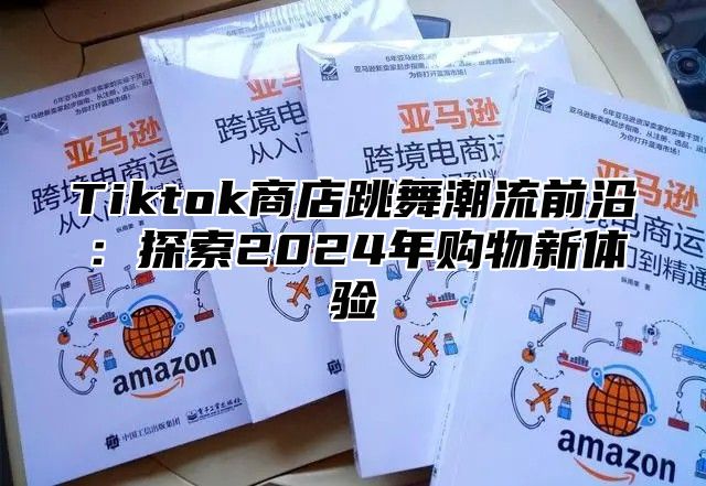 Tiktok商店跳舞潮流前沿：探索2025年购物新体验