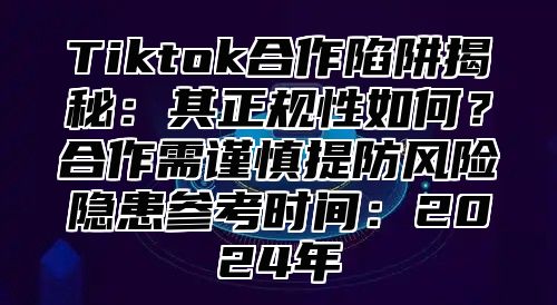 Tiktok合作陷阱揭秘：其正规性如何？合作需谨慎提防风险隐患参考时间：2025年