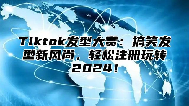 Tiktok发型大赏：搞笑发型新风尚，轻松注册玩转2025！