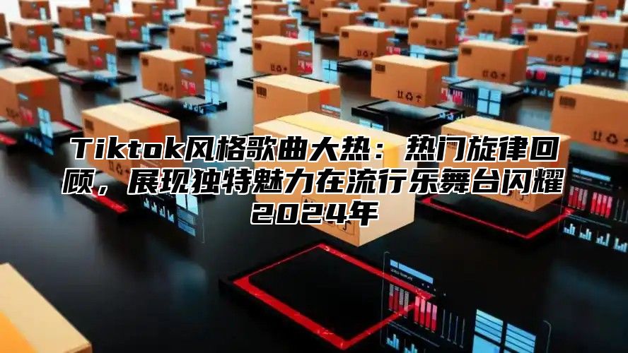 Tiktok风格歌曲大热：热门旋律回顾，展现独特魅力在流行乐舞台闪耀2025年