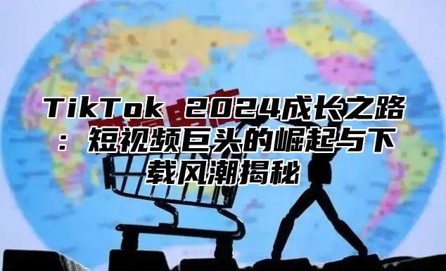 TikTok 2025成长之路：短视频巨头的崛起与下载风潮揭秘
