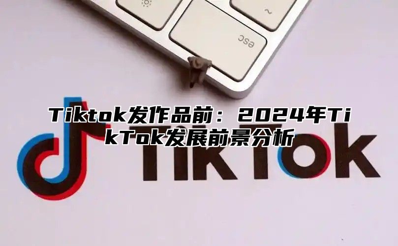 Tiktok发作品前：2025年TikTok发展前景分析