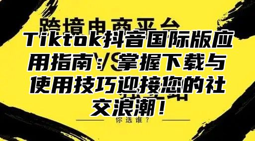 Tiktok抖音国际版应用指南：掌握下载与使用技巧迎接您的社交浪潮！