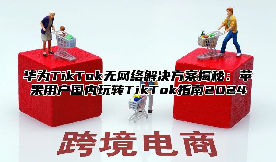 华为TikTok无网络解决方案揭秘：苹果用户国内玩转TikTok指南2025