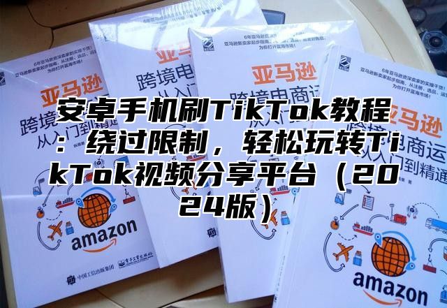 安卓手机刷TikTok教程：绕过限制，轻松玩转TikTok视频分享平台2025版