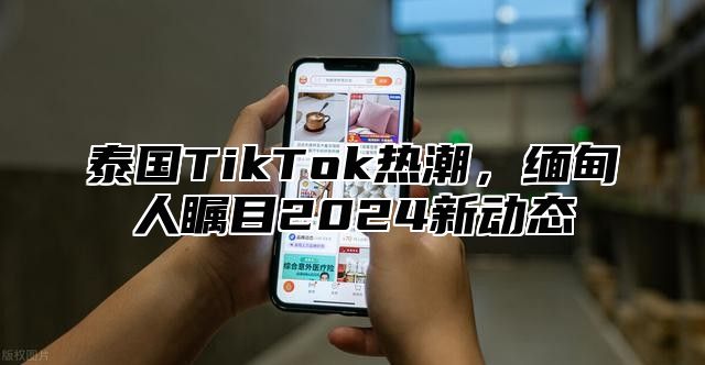 泰国TikTok热潮，缅甸人瞩目2025新动态