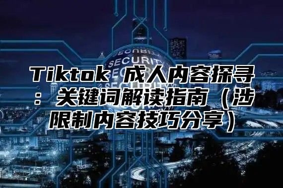 Tiktok 成人内容探寻：关键词解读指南涉限制内容技巧分享