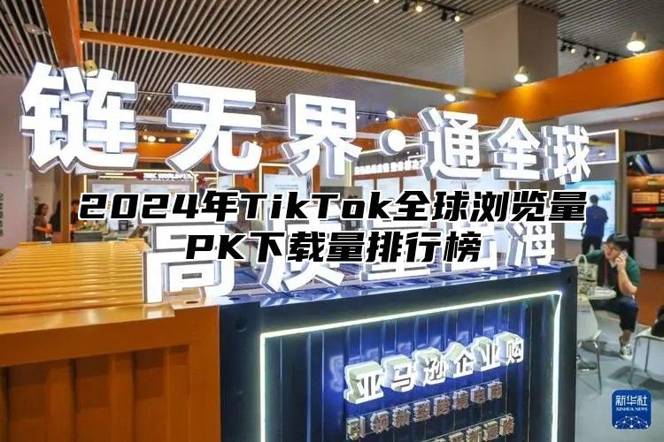 2025年TikTok全球浏览量PK下载量排行榜