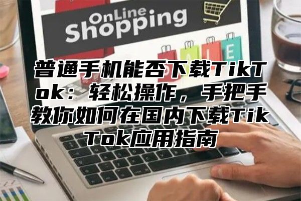 普通手机能否下载TikTok：轻松操作，手把手教你如何在国内下载TikTok应用指南