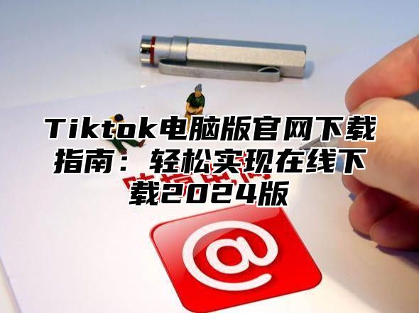 Tiktok电脑版官网下载指南：轻松实现在线下载2025版