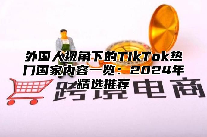 外国人视角下的TikTok热门国家内容一览：2025年精选推荐