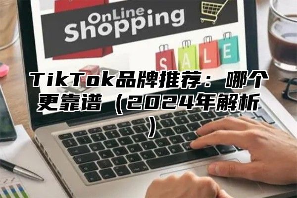 TikTok品牌推荐：哪个更靠谱2025年解析