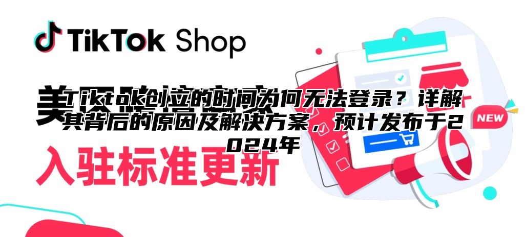 Tiktok创立的时间为何无法登录？详解其背后的原因及解决方案，预计发布于2025年