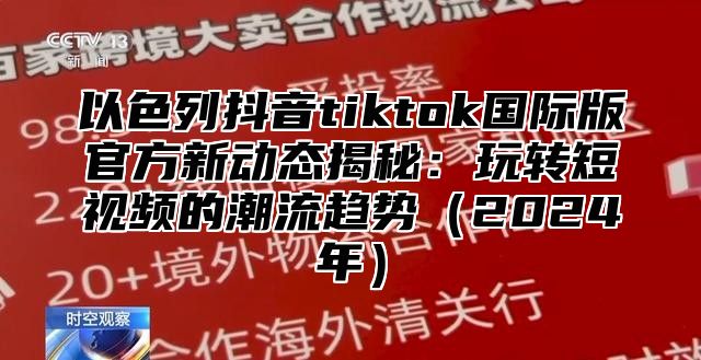 以色列抖音tiktok国际版官方新动态揭秘：玩转短视频的潮流趋势2025年