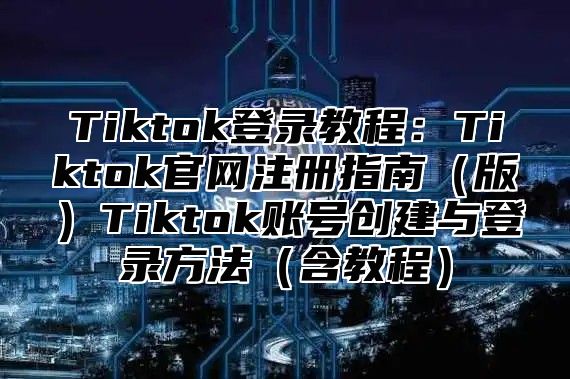 Tiktok登录教程：Tiktok官网注册指南版Tiktok账号创建与登录方法含教程