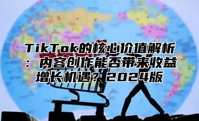 TikTok的核心价值解析：内容创作能否带来收益增长机遇？2025版