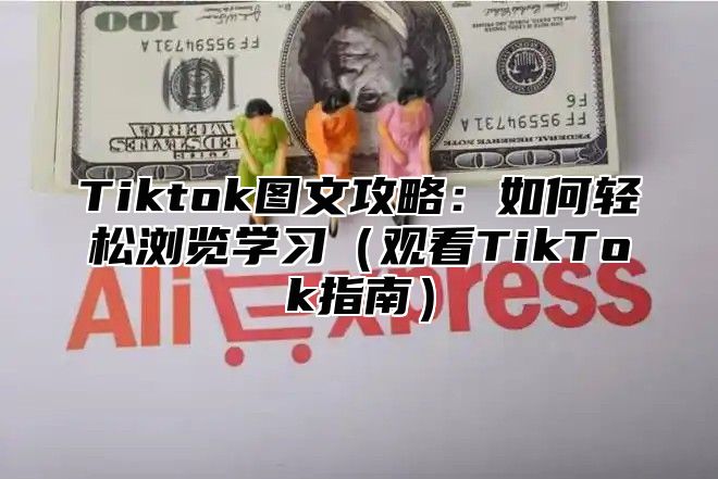 Tiktok图文攻略：如何轻松浏览学习观看TikTok指南