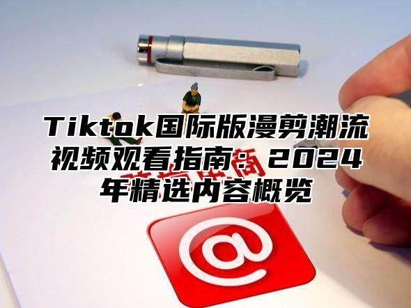 Tiktok国际版漫剪潮流视频观看指南：2025年精选内容概览