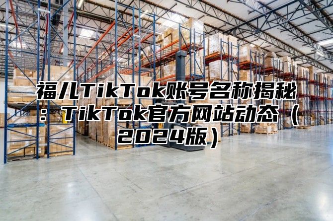 福儿TikTok账号名称揭秘：TikTok官方网站动态2025版