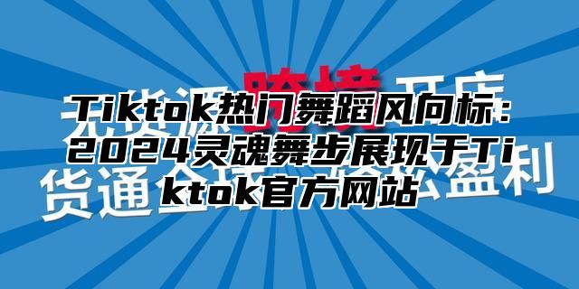 Tiktok热门舞蹈风向标：2025灵魂舞步展现于Tiktok官方网站