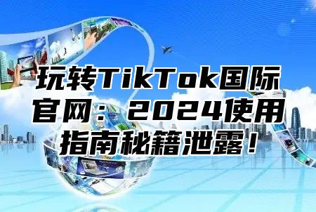 玩转TikTok国际官网：2025使用指南秘籍泄露！