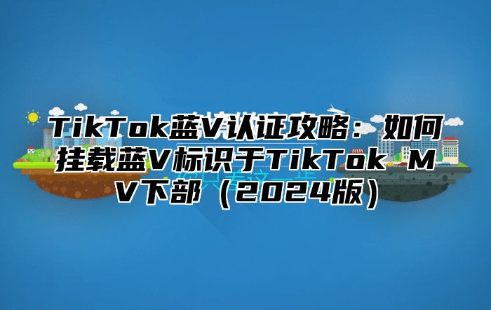 TikTok蓝V认证攻略：如何挂载蓝V标识于TikTok MV下部2025版