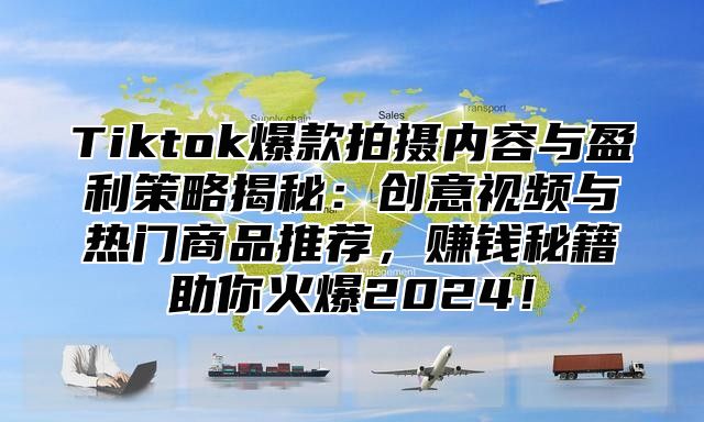 Tiktok爆款拍摄内容与盈利策略揭秘:创意视频与热门商品推荐,赚钱秘籍助你火爆2025!