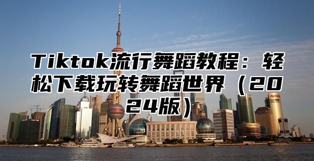 Tiktok流行舞蹈教程：轻松下载玩转舞蹈世界2025版