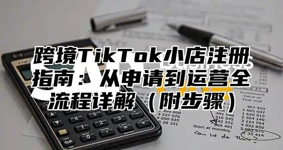 跨境TikTok小店注册指南：从申请到运营全流程详解附步骤