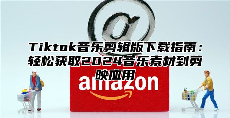 Tiktok音乐剪辑版下载指南：轻松获取2025音乐素材到剪映应用