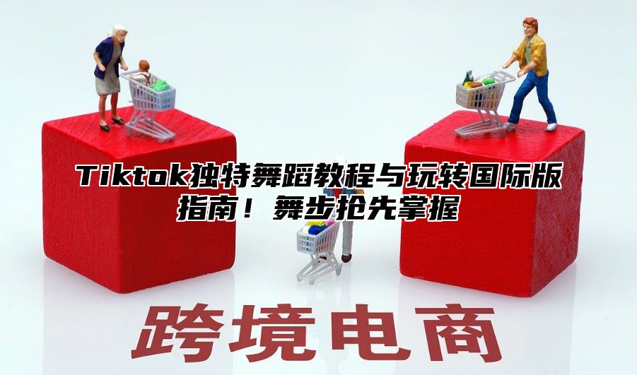 Tiktok独特舞蹈教程与玩转国际版指南！舞步抢先掌握