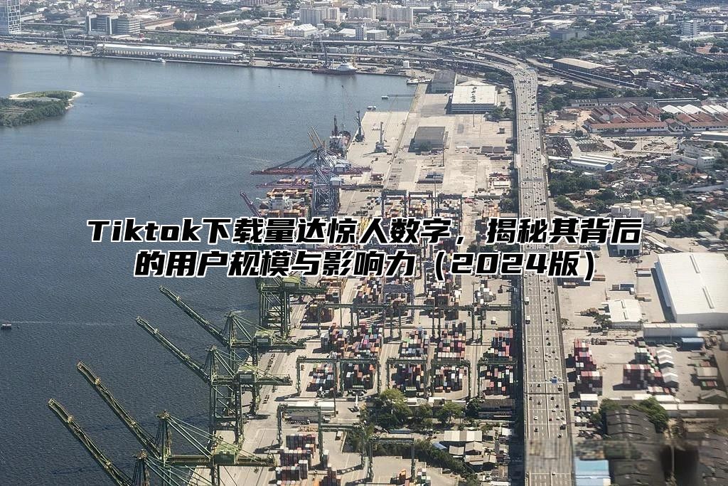 Tiktok下载量达惊人数字，揭秘其背后的用户规模与影响力2025版