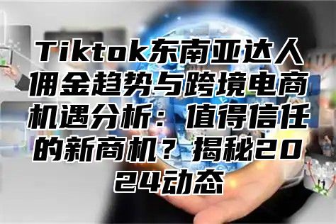 Tiktok东南亚达人佣金趋势与跨境电商机遇分析：值得信任的新商机？揭秘2025动态