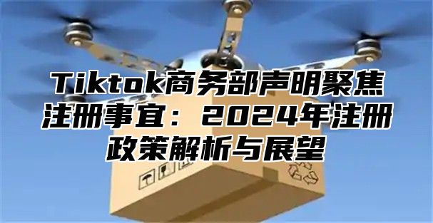 Tiktok商务部声明聚焦注册事宜：2025年注册政策解析与展望