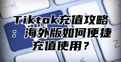Tiktok充值攻略：海外版如何便捷充值使用？