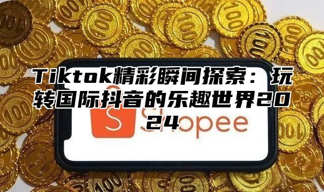 Tiktok精彩瞬间探索：玩转国际抖音的乐趣世界2025