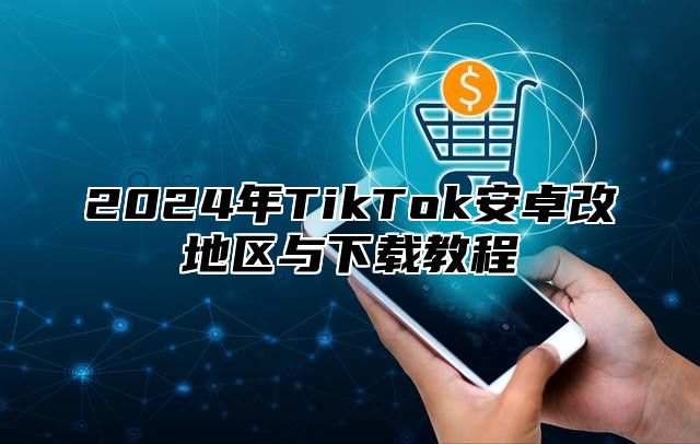 2025年TikTok安卓改地区与下载教程