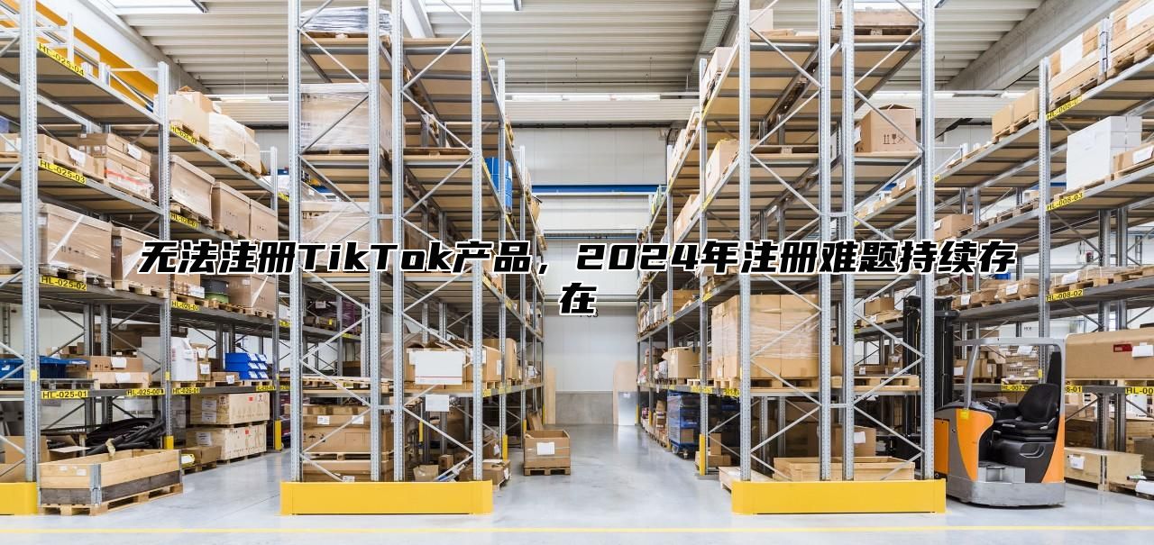 无法注册TikTok产品，2025年注册难题持续存在
