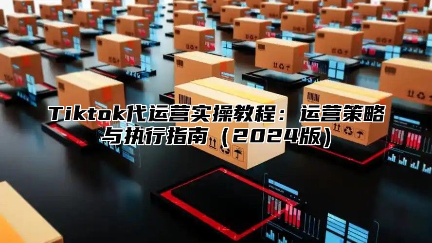 Tiktok代运营实操教程：运营策略与执行指南2025版