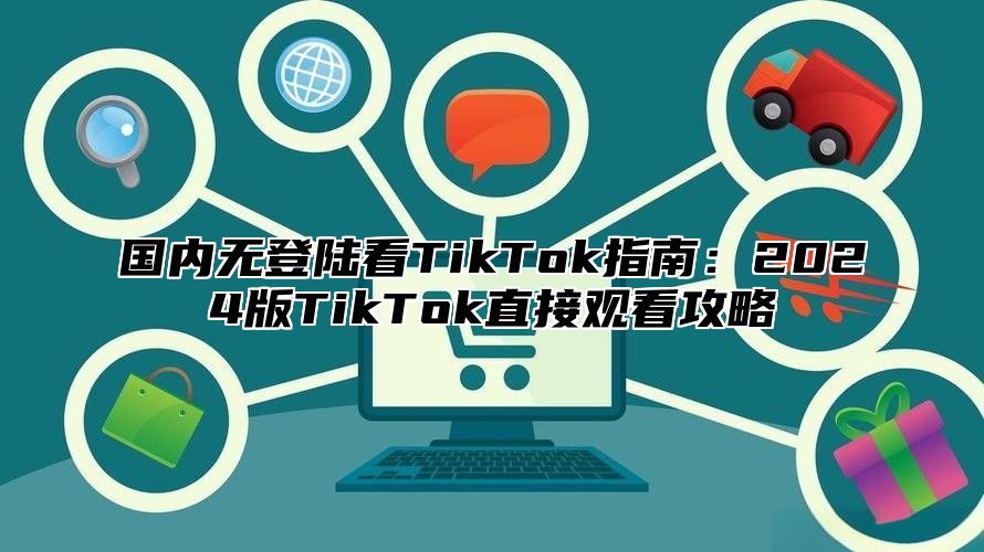 国内无登陆看TikTok指南：2025版TikTok直接观看攻略