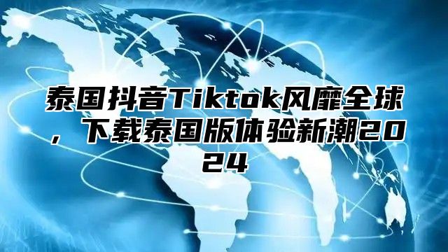 泰国抖音Tiktok风靡全球，下载泰国版体验新潮2025