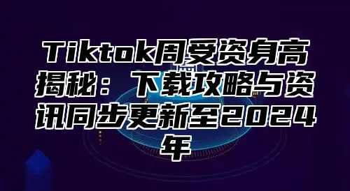 Tiktok周受资身高揭秘：下载攻略与资讯同步更新至2025年