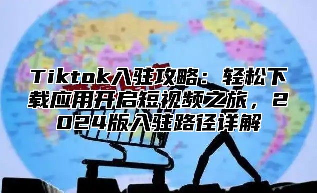 Tiktok入驻攻略：轻松下载应用开启短视频之旅，2025版入驻路径详解