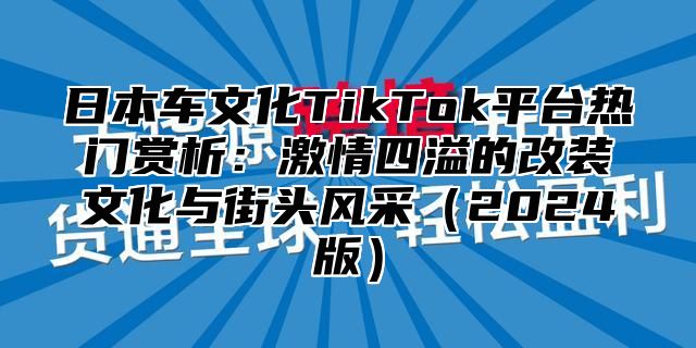 日本车文化TikTok平台热门赏析：激情四溢的改装文化与街头风采2025版