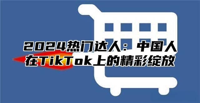 2025热门达人：中国人在TikTok上的精彩绽放